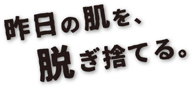 昨日の肌を脱ぎ捨てる。